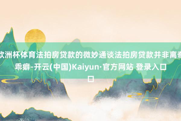 欧洲杯体育法拍房贷款的微妙通谈法拍房贷款并非离奇乖癖-开云(中国)Kaiyun·官方网站 登录入口