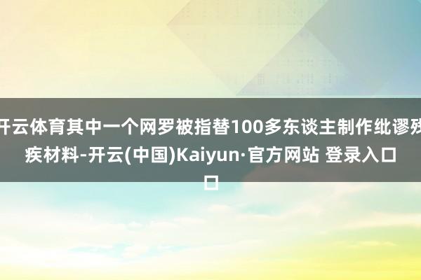 开云体育其中一个网罗被指替100多东谈主制作纰谬残疾材料-开云(中国)Kaiyun·官方网站 登录入口