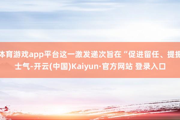 体育游戏app平台这一激发递次旨在“促进留任、提振士气-开云(中国)Kaiyun·官方网站 登录入口