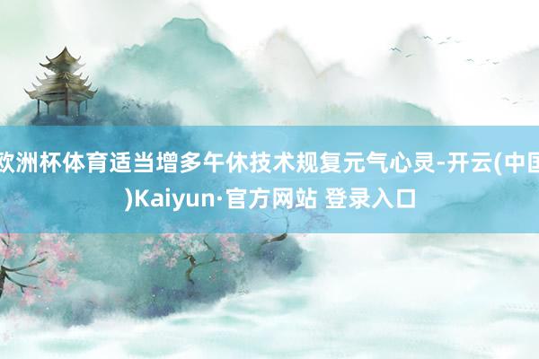 欧洲杯体育适当增多午休技术规复元气心灵-开云(中国)Kaiyun·官方网站 登录入口