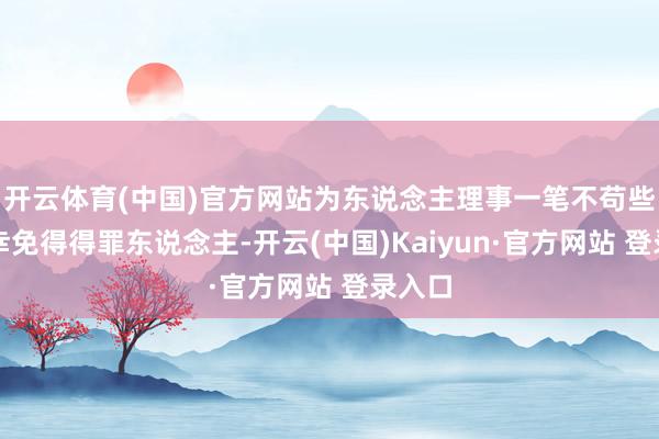 开云体育(中国)官方网站为东说念主理事一笔不苟些方可幸免得得罪东说念主-开云(中国)Kaiyun·官方网站 登录入口