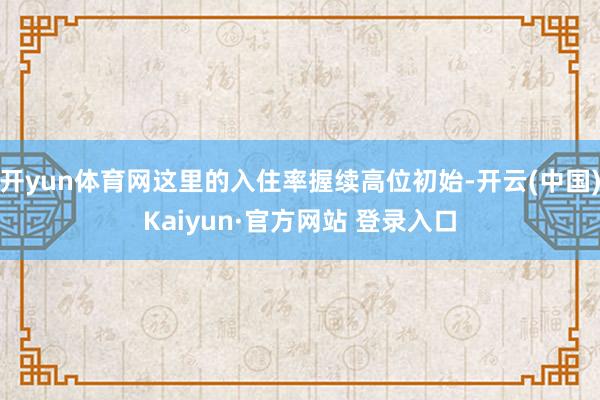 开yun体育网这里的入住率握续高位初始-开云(中国)Kaiyun·官方网站 登录入口