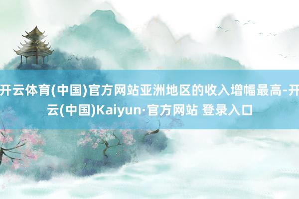 开云体育(中国)官方网站亚洲地区的收入增幅最高-开云(中国)Kaiyun·官方网站 登录入口