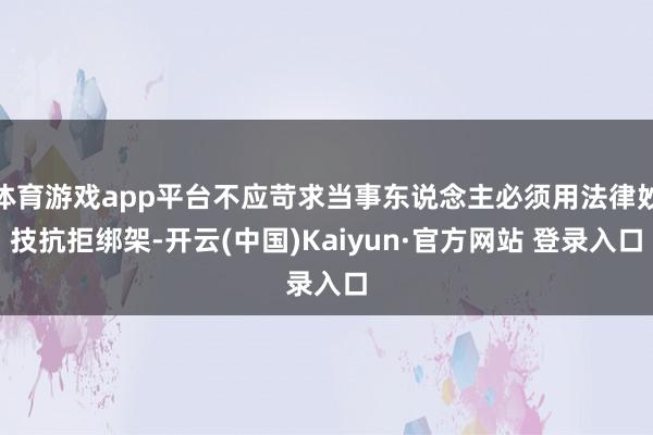 体育游戏app平台不应苛求当事东说念主必须用法律妙技抗拒绑架-开云(中国)Kaiyun·官方网站 登录入口