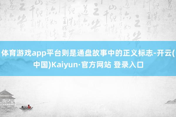 体育游戏app平台则是通盘故事中的正义标志-开云(中国)Kaiyun·官方网站 登录入口