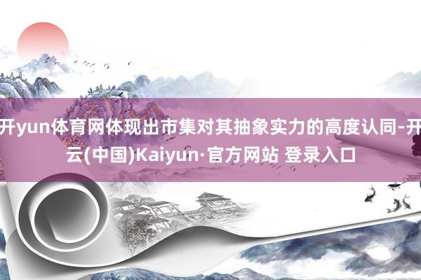 开yun体育网体现出市集对其抽象实力的高度认同-开云(中国)Kaiyun·官方网站 登录入口
