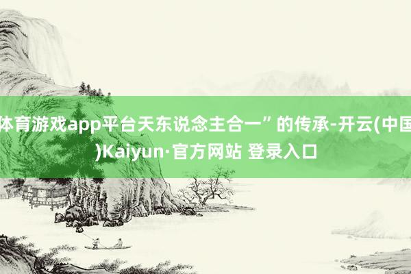 体育游戏app平台天东说念主合一”的传承-开云(中国)Kaiyun·官方网站 登录入口