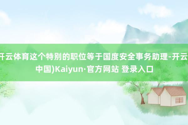 开云体育这个特别的职位等于国度安全事务助理-开云(中国)Kaiyun·官方网站 登录入口