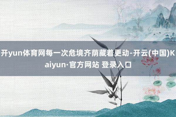开yun体育网每一次危境齐荫藏着更动-开云(中国)Kaiyun·官方网站 登录入口
