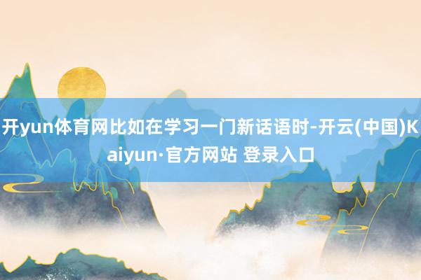 开yun体育网比如在学习一门新话语时-开云(中国)Kaiyun·官方网站 登录入口