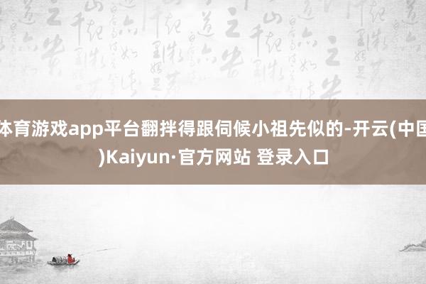 体育游戏app平台翻拌得跟伺候小祖先似的-开云(中国)Kaiyun·官方网站 登录入口