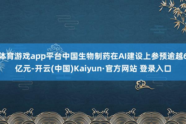 体育游戏app平台中国生物制药在AI建设上参预逾越6亿元-开云(中国)Kaiyun·官方网站 登录入口