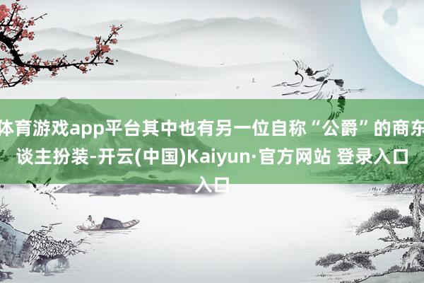 体育游戏app平台其中也有另一位自称“公爵”的商东谈主扮装-开云(中国)Kaiyun·官方网站 登录入口