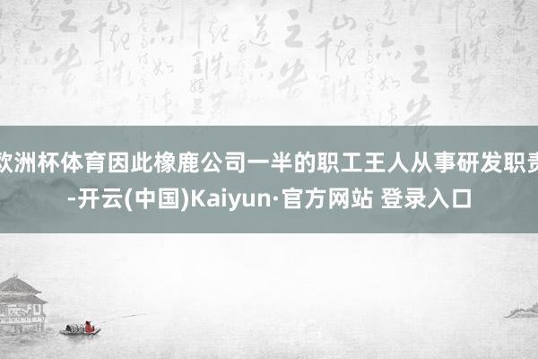 欧洲杯体育因此橡鹿公司一半的职工王人从事研发职责-开云(中国)Kaiyun·官方网站 登录入口