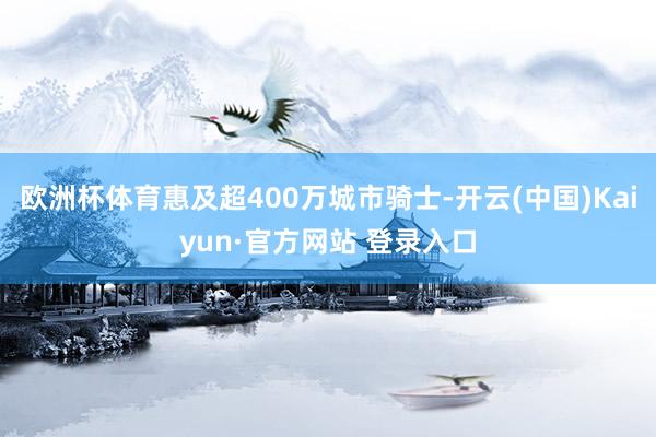 欧洲杯体育惠及超400万城市骑士-开云(中国)Kaiyun·官方网站 登录入口
