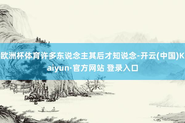欧洲杯体育许多东说念主其后才知说念-开云(中国)Kaiyun·官方网站 登录入口