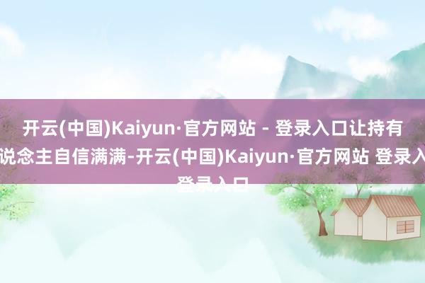 开云(中国)Kaiyun·官方网站 - 登录入口让持有东说念主自信满满-开云(中国)Kaiyun·官方网站 登录入口