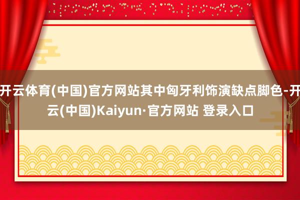 开云体育(中国)官方网站其中匈牙利饰演缺点脚色-开云(中国)Kaiyun·官方网站 登录入口