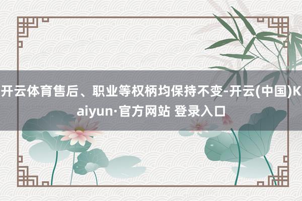 开云体育售后、职业等权柄均保持不变-开云(中国)Kaiyun·官方网站 登录入口