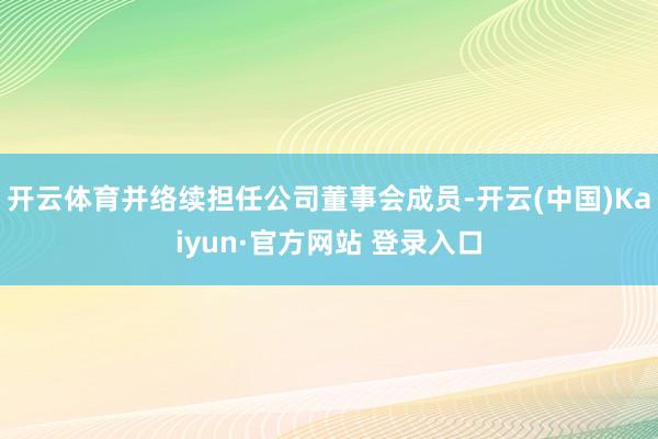 开云体育并络续担任公司董事会成员-开云(中国)Kaiyun·官方网站 登录入口