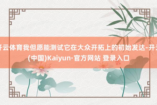 开云体育我但愿能测试它在大众开拓上的初始发达-开云(中国)Kaiyun·官方网站 登录入口