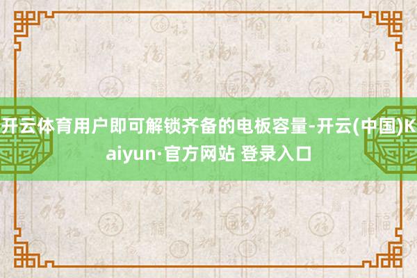 开云体育用户即可解锁齐备的电板容量-开云(中国)Kaiyun·官方网站 登录入口
