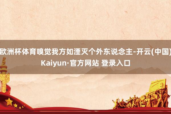 欧洲杯体育嗅觉我方如湮灭个外东说念主-开云(中国)Kaiyun·官方网站 登录入口