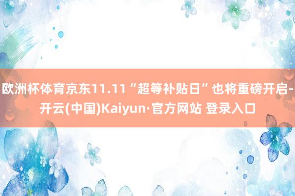 欧洲杯体育京东11.11“超等补贴日”也将重磅开启-开云(中国)Kaiyun·官方网站 登录入口