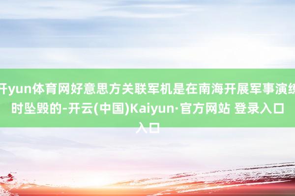 开yun体育网好意思方关联军机是在南海开展军事演练时坠毁的-开云(中国)Kaiyun·官方网站 登录入口