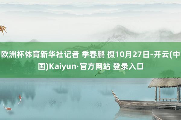 欧洲杯体育新华社记者 季春鹏 摄10月27日-开云(中国)Kaiyun·官方网站 登录入口