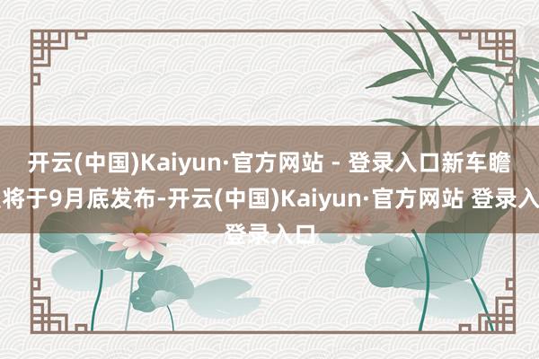 开云(中国)Kaiyun·官方网站 - 登录入口新车瞻望将于9月底发布-开云(中国)Kaiyun·官方网站 登录入口