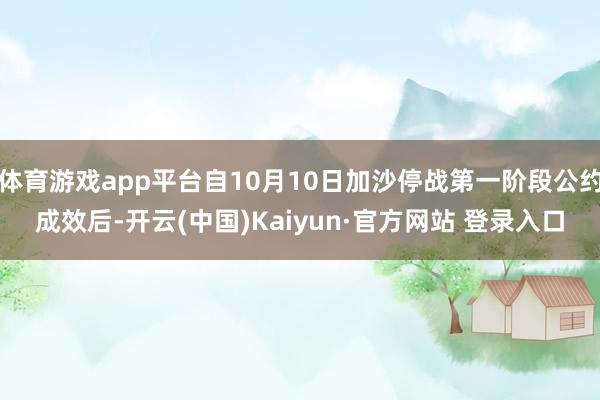 体育游戏app平台自10月10日加沙停战第一阶段公约成效后-开云(中国)Kaiyun·官方网站 登录入口