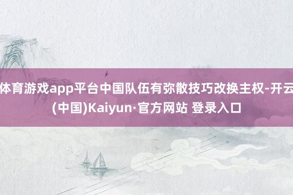 体育游戏app平台中国队伍有弥散技巧改换主权-开云(中国)Kaiyun·官方网站 登录入口
