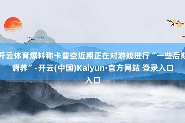开云体育爆料称卡普空近期正在对游戏进行“一些后期调养”-开云(中国)Kaiyun·官方网站 登录入口