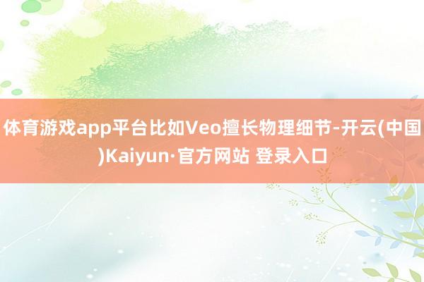 体育游戏app平台比如Veo擅长物理细节-开云(中国)Kaiyun·官方网站 登录入口