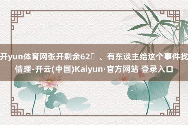 开yun体育网张开剩余62、有东谈主给这个事件找情理-开云(中国)Kaiyun·官方网站 登录入口
