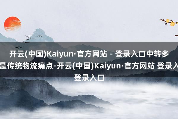开云(中国)Kaiyun·官方网站 - 登录入口中转多恰是传统物流痛点-开云(中国)Kaiyun·官方网站 登录入口