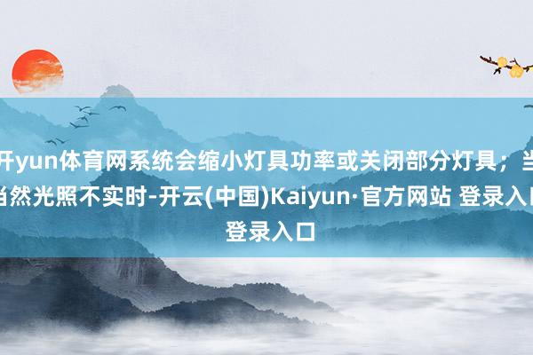 开yun体育网系统会缩小灯具功率或关闭部分灯具；当当然光照不实时-开云(中国)Kaiyun·官方网站 登录入口