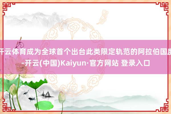 开云体育成为全球首个出台此类限定轨范的阿拉伯国度-开云(中国)Kaiyun·官方网站 登录入口