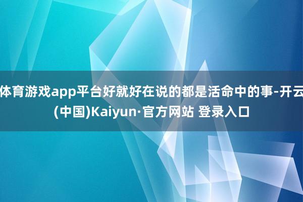 体育游戏app平台好就好在说的都是活命中的事-开云(中国)Kaiyun·官方网站 登录入口