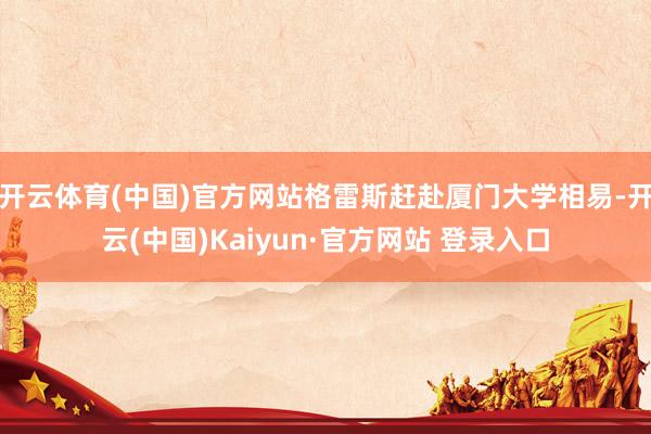 开云体育(中国)官方网站格雷斯赶赴厦门大学相易-开云(中国)Kaiyun·官方网站 登录入口
