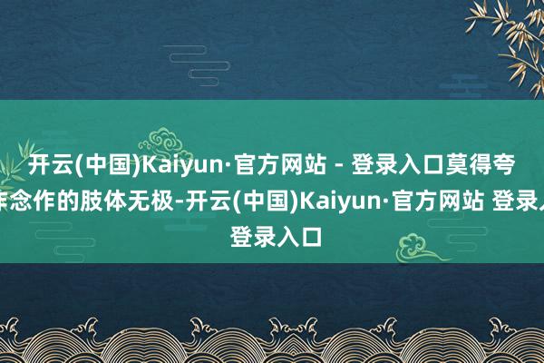 开云(中国)Kaiyun·官方网站 - 登录入口莫得夸张作念作的肢体无极-开云(中国)Kaiyun·官方网站 登录入口