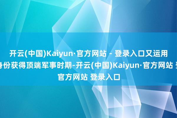 开云(中国)Kaiyun·官方网站 - 登录入口又运用成员国身份获得顶端军事时期-开云(中国)Kaiyun·官方网站 登录入口