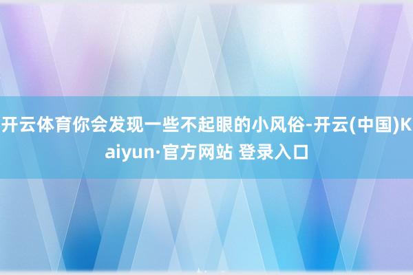 开云体育你会发现一些不起眼的小风俗-开云(中国)Kaiyun·官方网站 登录入口