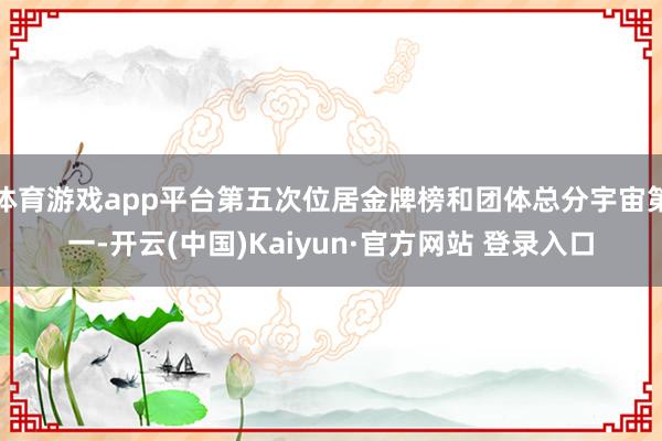 体育游戏app平台第五次位居金牌榜和团体总分宇宙第一-开云(中国)Kaiyun·官方网站 登录入口