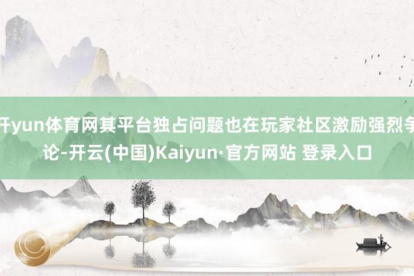 开yun体育网其平台独占问题也在玩家社区激励强烈争论-开云(中国)Kaiyun·官方网站 登录入口