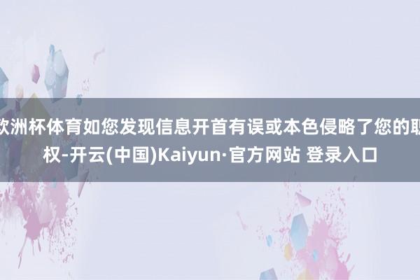 欧洲杯体育如您发现信息开首有误或本色侵略了您的职权-开云(中国)Kaiyun·官方网站 登录入口