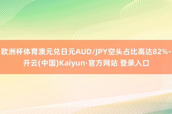 欧洲杯体育澳元兑日元AUD/JPY空头占比高达82%-开云(中国)Kaiyun·官方网站 登录入口