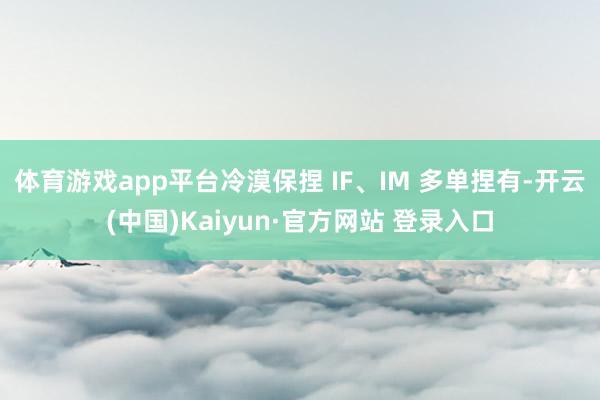 体育游戏app平台冷漠保捏 IF、IM 多单捏有-开云(中国)Kaiyun·官方网站 登录入口