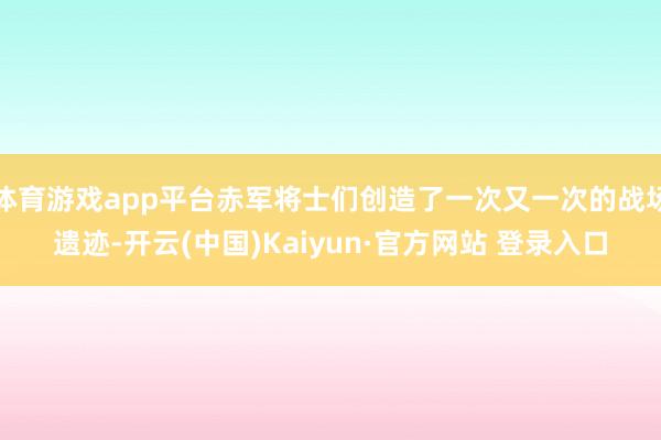 体育游戏app平台赤军将士们创造了一次又一次的战场遗迹-开云(中国)Kaiyun·官方网站 登录入口
